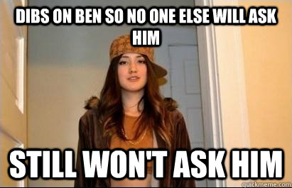 dibs on ben so no one else will ask him still won't ask him  Scumbag Stacy