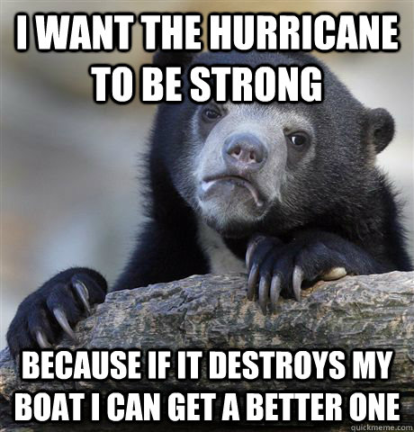 I want the hurricane to be strong  because if it destroys my boat i can get a better one - I want the hurricane to be strong  because if it destroys my boat i can get a better one  Confession Bear