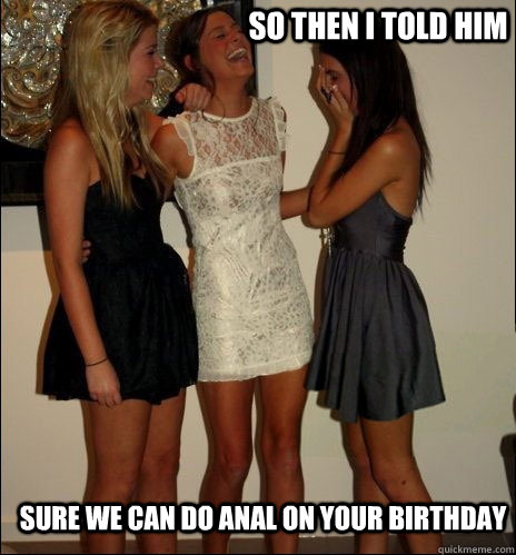 so then i told him Sure we can do anal on your birthday  Vindictive Girls