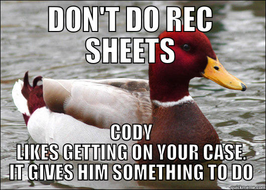 DON'T DO REC SHEETS CODY LIKES GETTING ON YOUR CASE. IT GIVES HIM SOMETHING TO DO Malicious Advice Mallard