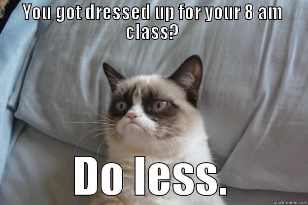 Grumpy Cat - YOU GOT DRESSED UP FOR YOUR 8 AM CLASS? DO LESS. Grumpy Cat