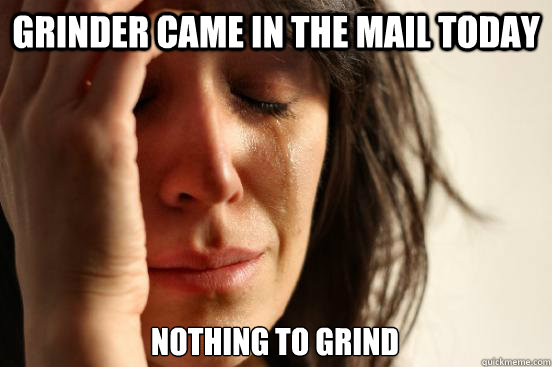 Grinder came in the mail today Nothing to grind - Grinder came in the mail today Nothing to grind  First World Problems