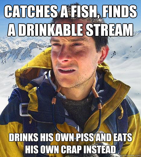 Catches a fish, finds a drinkable stream drinks his own piss and eats his own crap instead  Bear Grylls