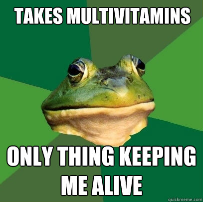 takes multivitamins only thing keeping me alive - takes multivitamins only thing keeping me alive  Foul Bachelor Frog