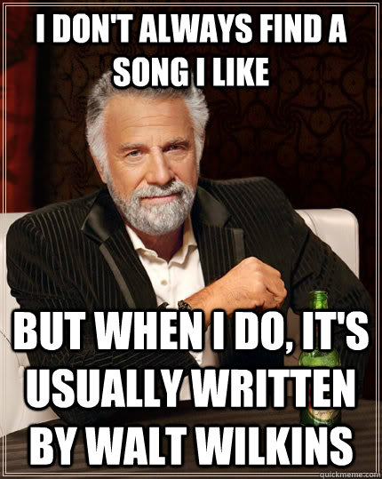 I don't always find a song i like but when I do, It's usually written by Walt Wilkins   The Most Interesting Man In The World