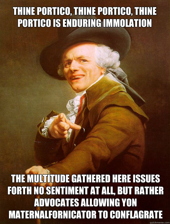 Thine portico, thine portico, thine portico is enduring immolation  the multitude gathered here issues forth no sentiment at all, but rather advocates allowing yon maternalfornicator to conflagrate  Joseph Ducreux