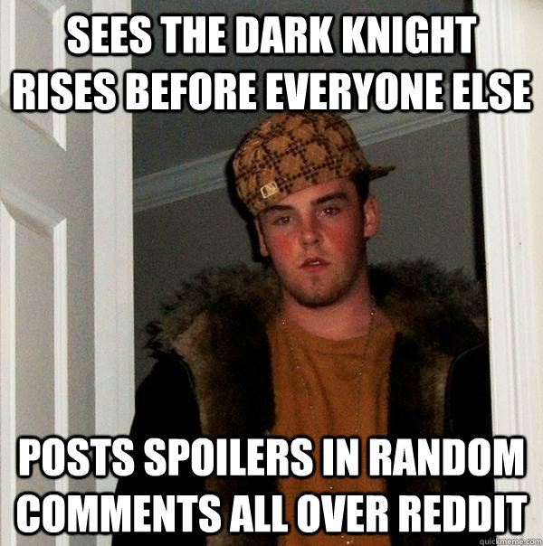 Sees the dark knight rises before everyone else posts spoilers in random comments all over reddit  Scumbag Steve