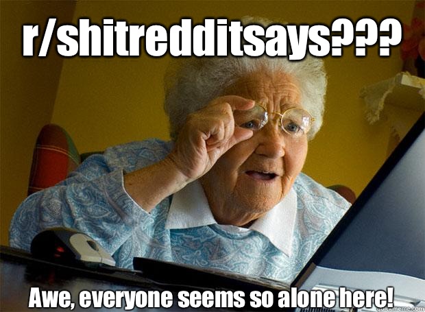 r/shitredditsays??? Awe, everyone seems so alone here!    Grandma finds the Internet