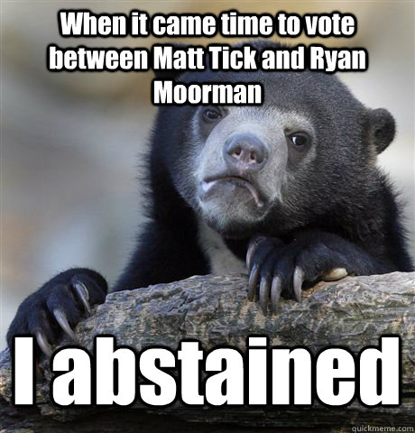 When it came time to vote between Matt Tick and Ryan Moorman I abstained - When it came time to vote between Matt Tick and Ryan Moorman I abstained  Confession Bear