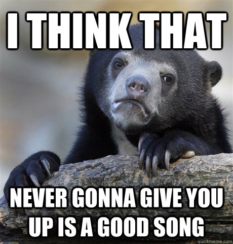 I think that never gonna give you up is a good song - I think that never gonna give you up is a good song  Confession Bear