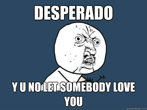 Desperado y u no let somebody love you - Desperado y u no let somebody love you  Y U No