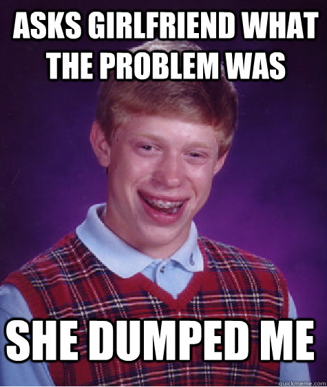 Asks girlfriend what the problem was She dumped me  Bad Luck Brian