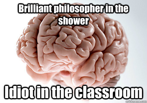 Brilliant philosopher in the shower Idiot in the classroom  Scumbag Brain