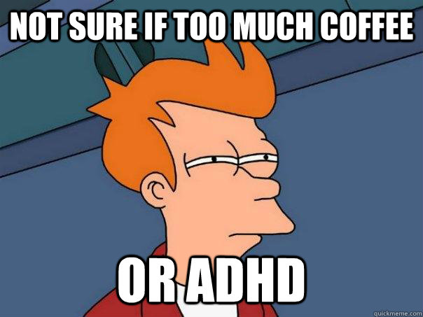 Not sure if too much coffee Or ADHD  Futurama Fry