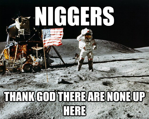 NIGGERS Thank god there are none up here  Unimpressed Astronaut