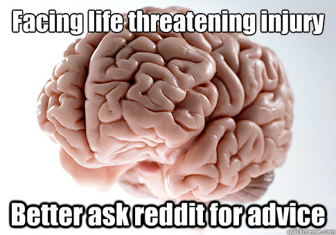 Facing life threatening injury Better ask reddit for advice   Scumbag Brain