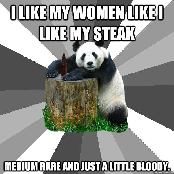 I LIKE MY WOMEN LIKE I LIKE MY STEAK MEDIUM RARE AND JUST A LITTLE BLOODY.  Pickup-Line Panda