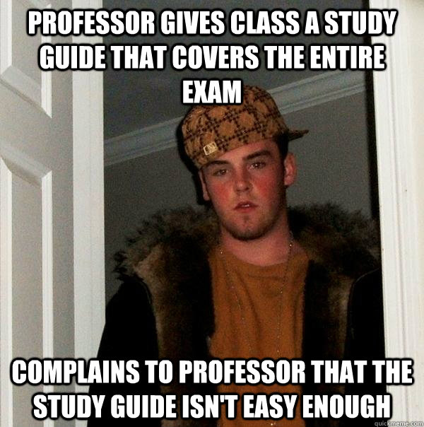 Professor gives class a study guide that covers the entire exam Complains to professor that the study guide isn't easy enough - Professor gives class a study guide that covers the entire exam Complains to professor that the study guide isn't easy enough  Scumbag Steve