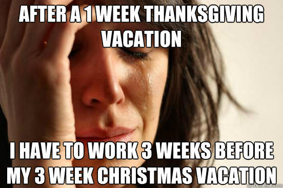 after a 1 week thanksgiving vacation  I have to work 3 weeks before my 3 week Christmas vacation - after a 1 week thanksgiving vacation  I have to work 3 weeks before my 3 week Christmas vacation  First World Problems