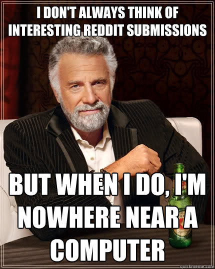 I don't always think of interesting reddit submissions But when I do, I'm nowhere near a computer  