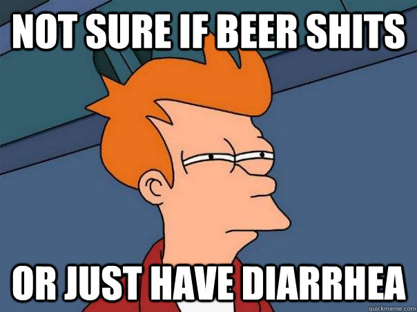 Not sure if beer shits Or just have diarrhea  - Not sure if beer shits Or just have diarrhea   Futurama Fry