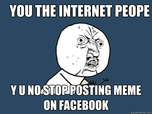 You the internet Peope y u no stop posting meme
on Facebook  Y U No