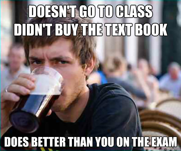 Doesn't go to class
Didn't buy the text book Does better than you on the exam  Lazy College Senior