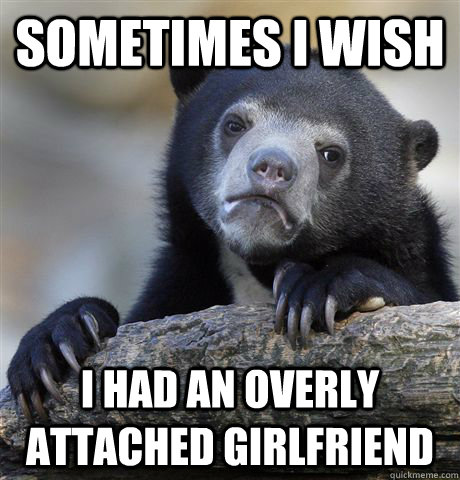 sometimes i wish i had an overly attached girlfriend   Confession Bear