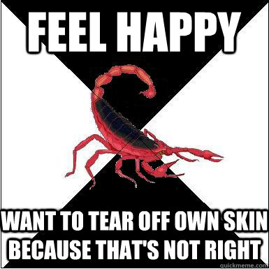 Feel happy Want to tear off own skin because that's not right   Borderline scorpion