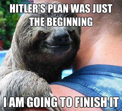 Hitler's plan was just the beginning I am going to FINISH it  Suspiciously Evil Sloth