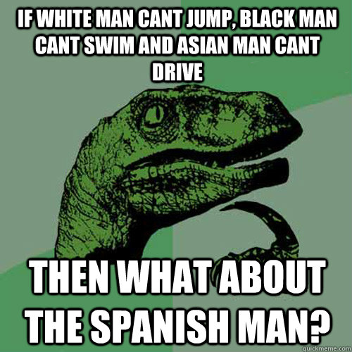 If White man cant jump, black man cant swim and Asian man cant drive then what about the Spanish man? - If White man cant jump, black man cant swim and Asian man cant drive then what about the Spanish man?  Philosoraptor