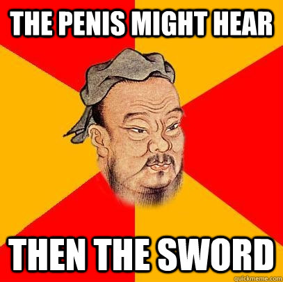 the penis might hear then the sword - the penis might hear then the sword  Confucius says