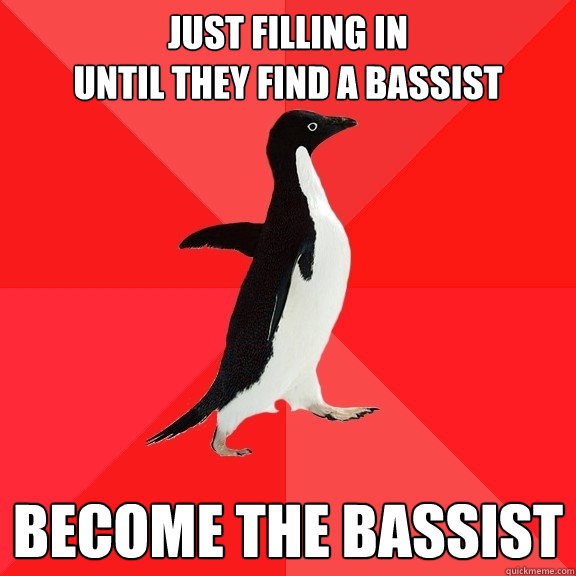 Just filling in 
until they find a bassist Become The Bassist  Socially Awesome Penguin