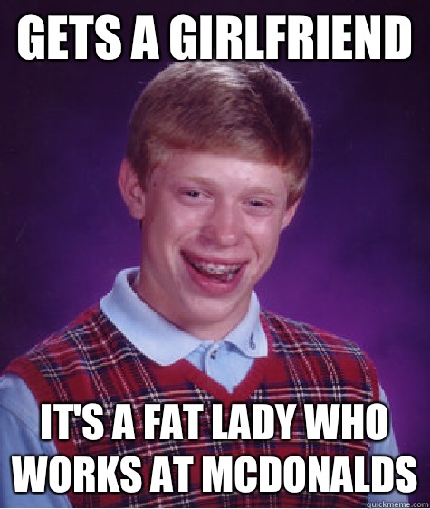 Gets a girlfriend It's a fat lady who works at McDonalds  Bad Luck Brian