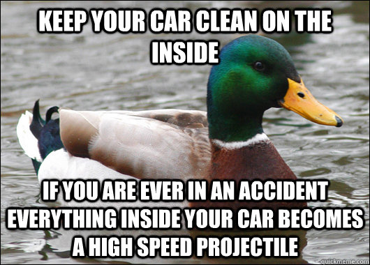 keep your car clean on the inside if you are ever in an accident everything inside your car becomes a high speed projectile - keep your car clean on the inside if you are ever in an accident everything inside your car becomes a high speed projectile  Actual Advice Mallard