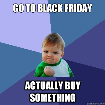 go to black friday actually buy something  Success Kid