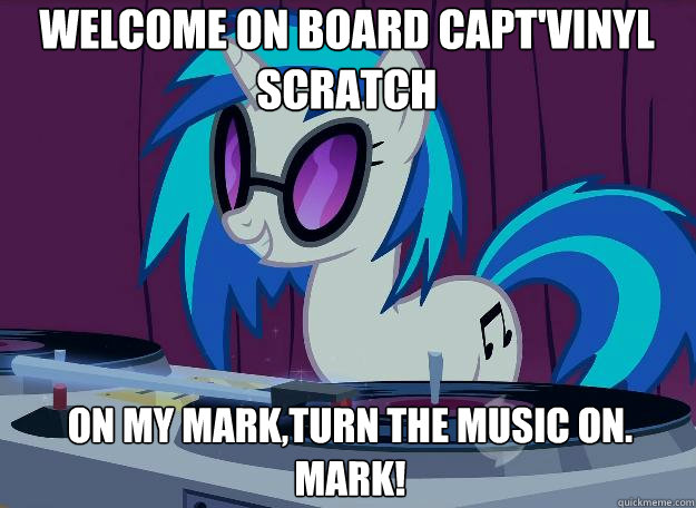 Welcome on board Capt'Vinyl Scratch on my mark,turn the music on. mark!  