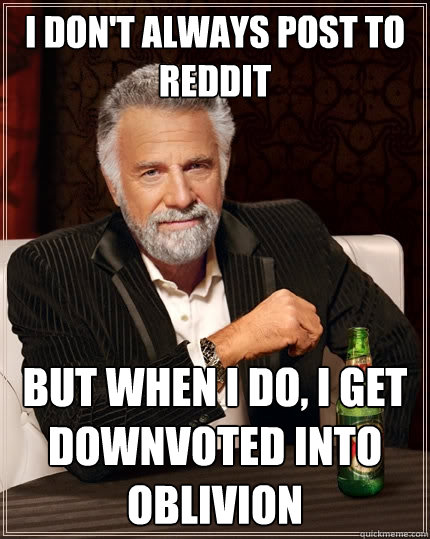 I don't always post to reddit But when I do, I get downvoted into oblivion  The Most Interesting Man In The World