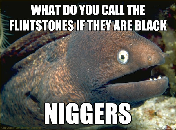 what do you call the flintstones if they are black niggers  Bad Joke Eel