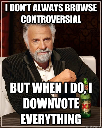 I don't always browse controversial but when I do, I downvote everything  The Most Interesting Man In The World