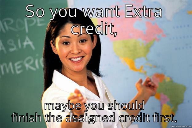 SO YOU WANT EXTRA CREDIT, MAYBE YOU SHOULD FINISH THE ASSIGNED CREDIT FIRST. Unhelpful High School Teacher