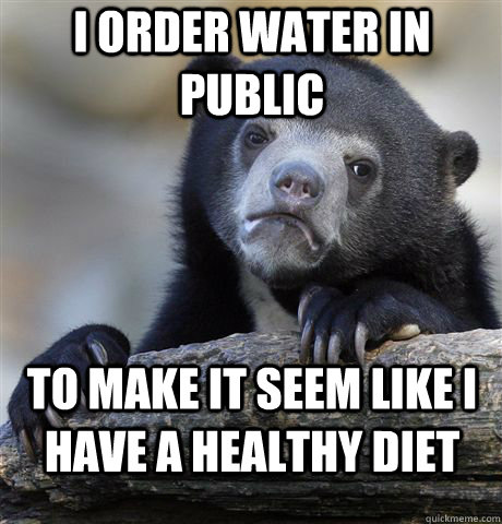 i order water in public to make it seem like i have a healthy diet  Confession Bear