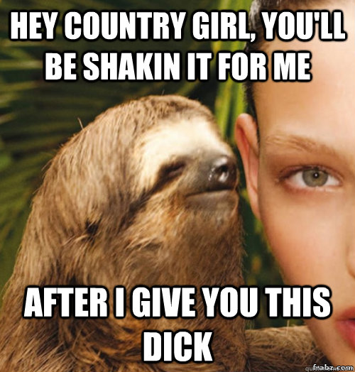 Hey Country girl, You'll be shakin it for me After i give you this dick  rape sloth