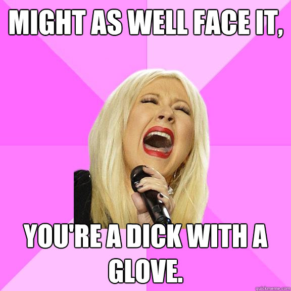 Might as well face it, you're a dick with a glove.  Wrong Lyrics Christina