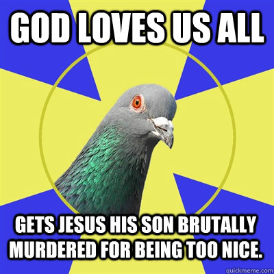 God loves us all Gets Jesus his Son brutally murdered for being too nice.  Religion Pigeon