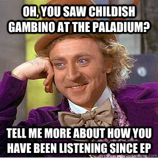 Oh, you saw childish gambino at the paladium? Tell me more about how you have been listening since EP - Oh, you saw childish gambino at the paladium? Tell me more about how you have been listening since EP  Condescending Wonka