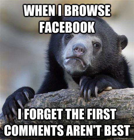 When i browse facebook i forget the first comments aren't best  Confession Bear