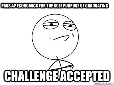 Pass AP Economics for the sole purpose of graduating Challenge Accepted  Challenge Accepted