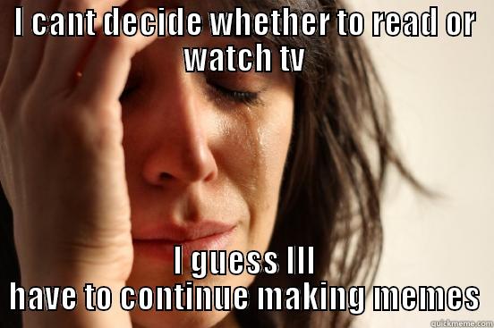 I CANT DECIDE WHETHER TO READ OR WATCH TV I GUESS ILL HAVE TO CONTINUE MAKING MEMES First World Problems