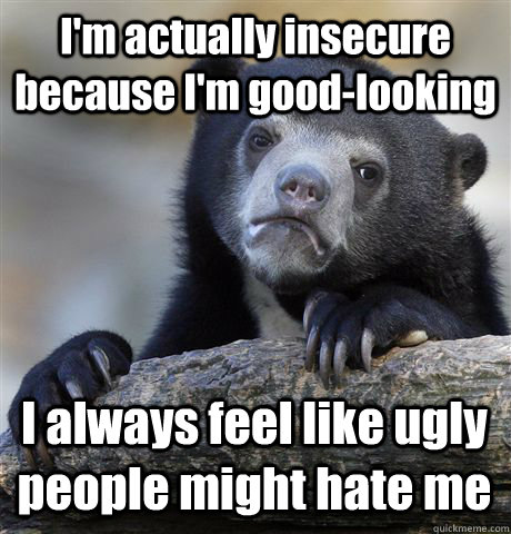 I'm actually insecure because I'm good-looking I always feel like ugly people might hate me - I'm actually insecure because I'm good-looking I always feel like ugly people might hate me  Confession Bear